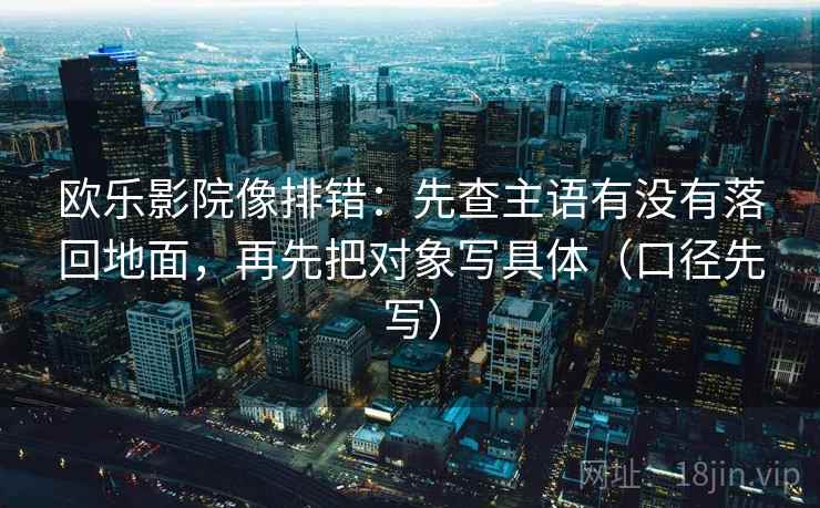欧乐影院像排错:先查主语有没有落回地面,再先把对象写具体(口径先写)