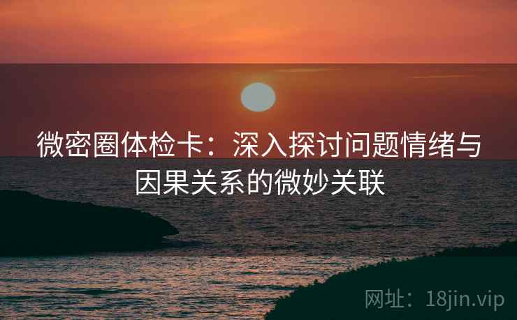 微密圈体检卡:深入探讨问题情绪与因果关系的微妙关联