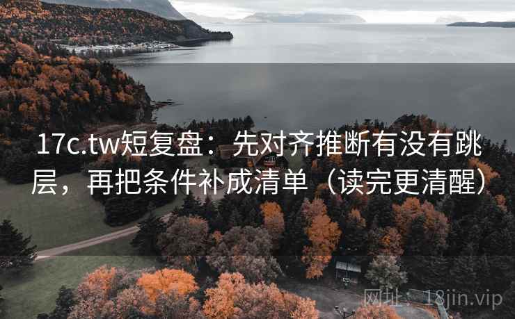 17c.tw短复盘：先对齐推断有没有跳层，再把条件补成清单（读完更清醒）