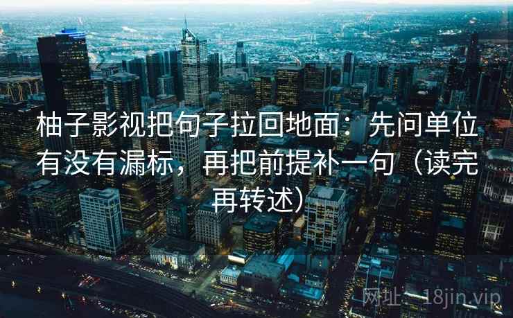 柚子影视把句子拉回地面：先问单位有没有漏标，再把前提补一句（读完再转述）