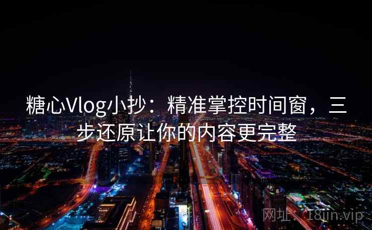 糖心Vlog小抄：精准掌控时间窗，三步还原让你的内容更完整