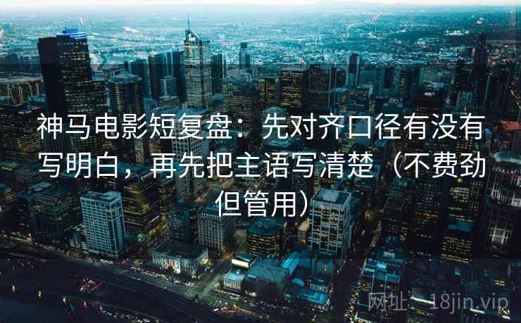 神马电影短复盘:先对齐口径有没有写明白,再先把主语写清楚(不费劲但管用)