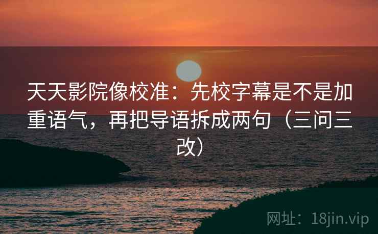 天天影院像校准：先校字幕是不是加重语气，再把导语拆成两句（三问三改）