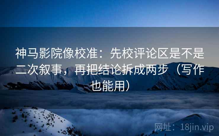 神马影院像校准：先校评论区是不是二次叙事，再把结论拆成两步（写作也能用）
