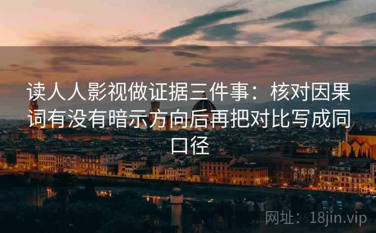 读人人影视做证据三件事:核对因果词有没有暗示方向后再把对比写成同口径