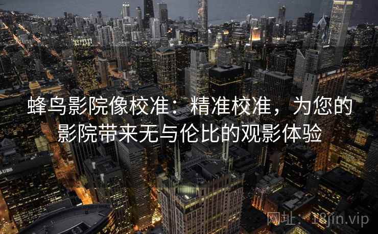 蜂鸟影院像校准：精准校准，为您的影院带来无与伦比的观影体验