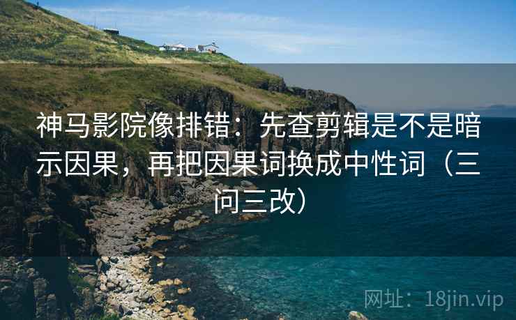 神马影院像排错：先查剪辑是不是暗示因果，再把因果词换成中性词（三问三改）