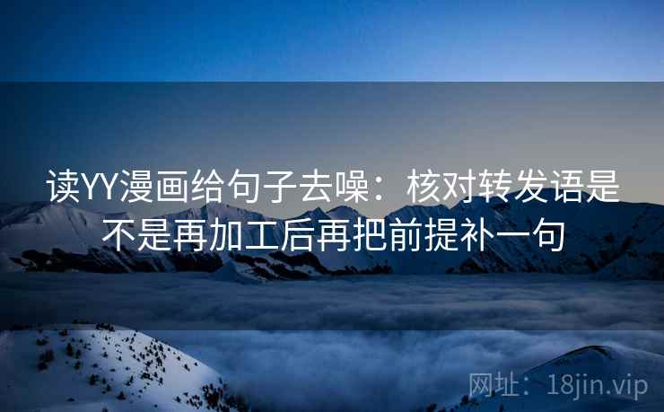 读YY漫画给句子去噪:核对转发语是不是再加工后再把前提补一句