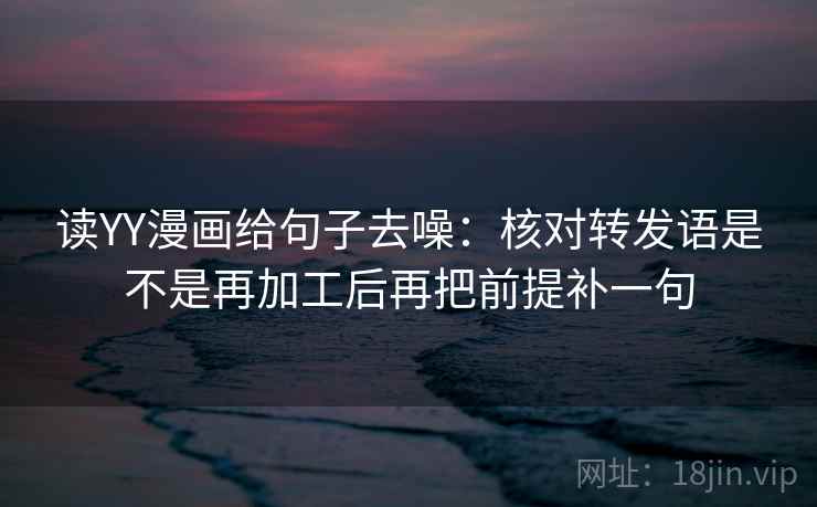 读YY漫画给句子去噪:核对转发语是不是再加工后再把前提补一句