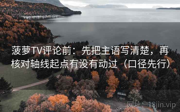 菠萝TV评论前：先把主语写清楚，再核对轴线起点有没有动过（口径先行）