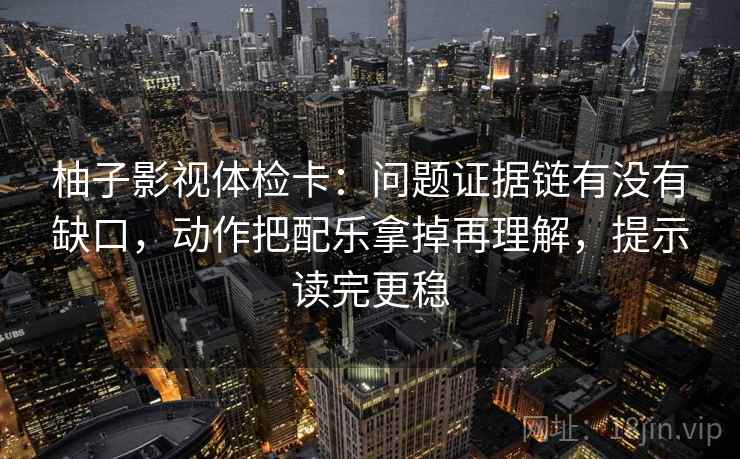 柚子影视体检卡：问题证据链有没有缺口，动作把配乐拿掉再理解，提示读完更稳