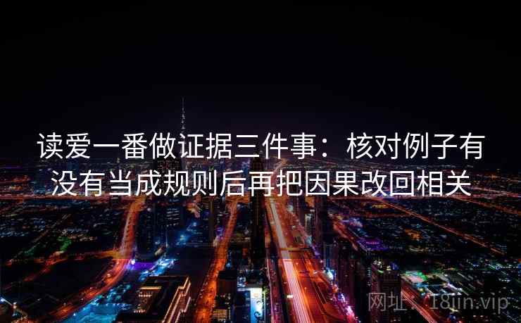 读爱一番做证据三件事：核对例子有没有当成规则后再把因果改回相关