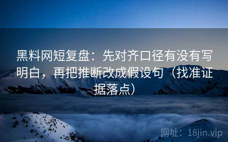 黑料网短复盘：先对齐口径有没有写明白，再把推断改成假设句（找准证据落点）