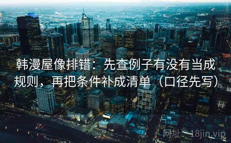 韩漫屋像排错：先查例子有没有当成规则，再把条件补成清单（口径先写）