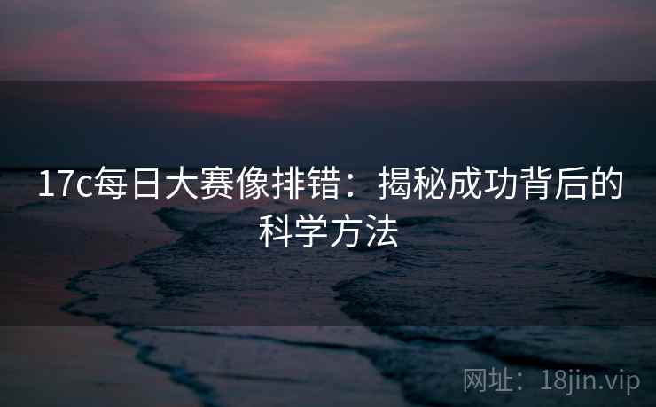17c每日大赛像排错：揭秘成功背后的科学方法