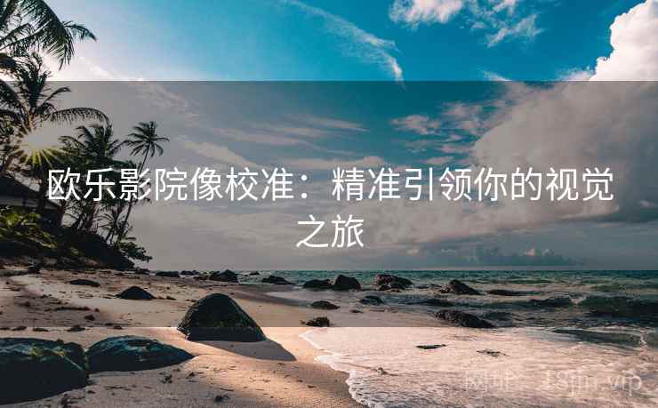 欧乐影院像校准:精准引领你的视觉之旅