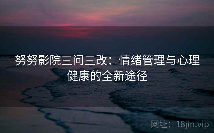 努努影院三问三改:情绪管理与心理健康的全新途径