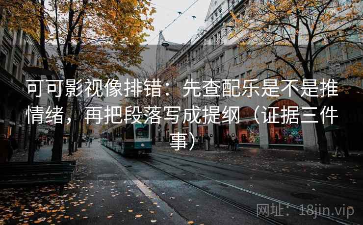 可可影视像排错：先查配乐是不是推情绪，再把段落写成提纲（证据三件事）