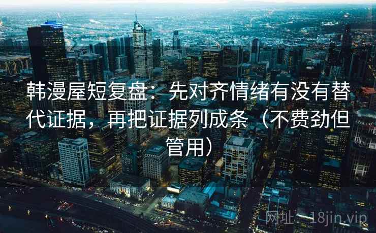 韩漫屋短复盘：先对齐情绪有没有替代证据，再把证据列成条（不费劲但管用）