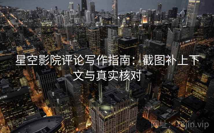 星空影院评论写作指南：截图补上下文与真实核对