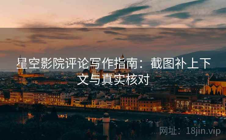 星空影院评论写作指南:截图补上下文与真实核对