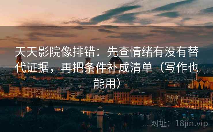 天天影院像排错:先查情绪有没有替代证据,再把条件补成清单(写作也能用)