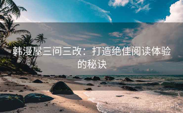 韩漫屋三问三改：打造绝佳阅读体验的秘诀