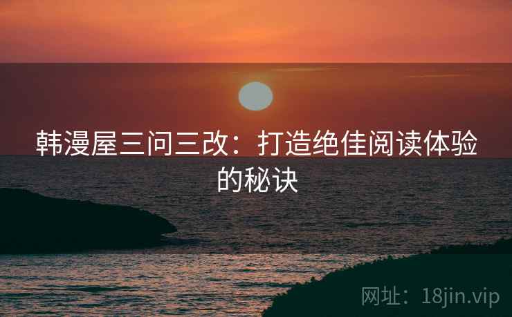 韩漫屋三问三改:打造绝佳阅读体验的秘诀
