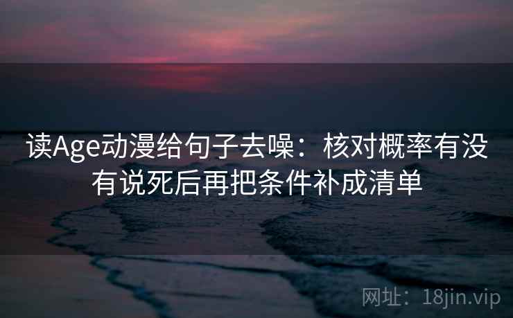读Age动漫给句子去噪：核对概率有没有说死后再把条件补成清单