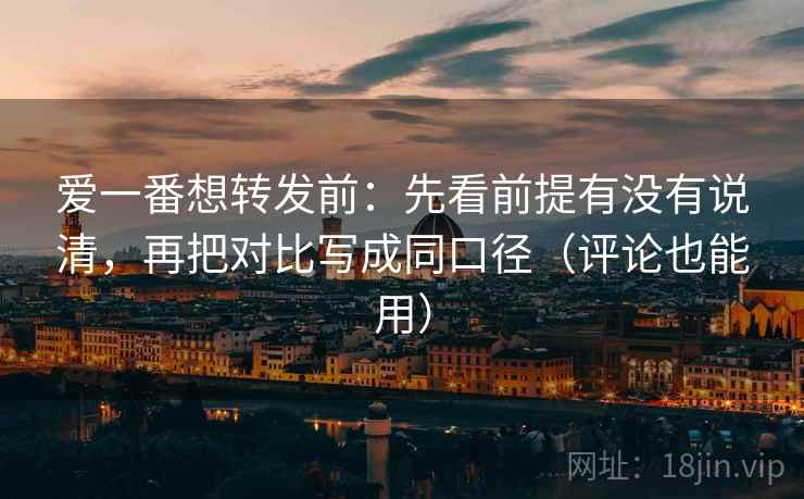 爱一番想转发前:先看前提有没有说清,再把对比写成同口径(评论也能用)