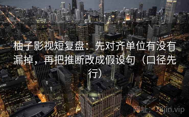柚子影视短复盘：先对齐单位有没有漏掉，再把推断改成假设句（口径先行）