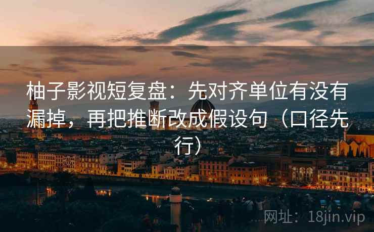 柚子影视短复盘:先对齐单位有没有漏掉,再把推断改成假设句(口径先行)