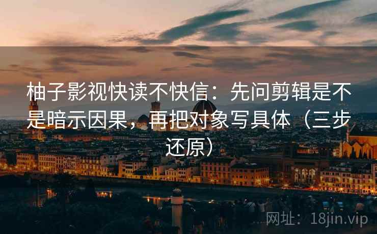 柚子影视快读不快信：先问剪辑是不是暗示因果，再把对象写具体（三步还原）