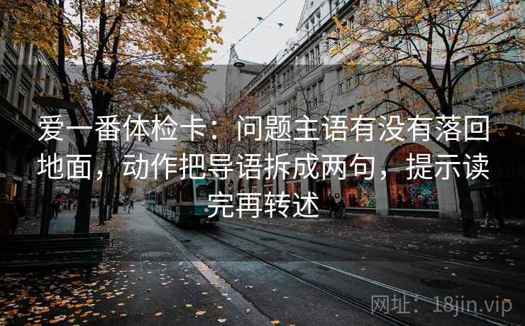 爱一番体检卡：问题主语有没有落回地面，动作把导语拆成两句，提示读完再转述