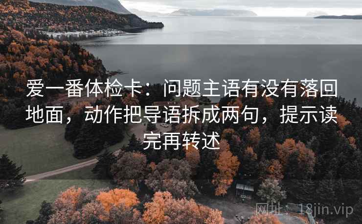 爱一番体检卡:问题主语有没有落回地面,动作把导语拆成两句,提示读完再转述