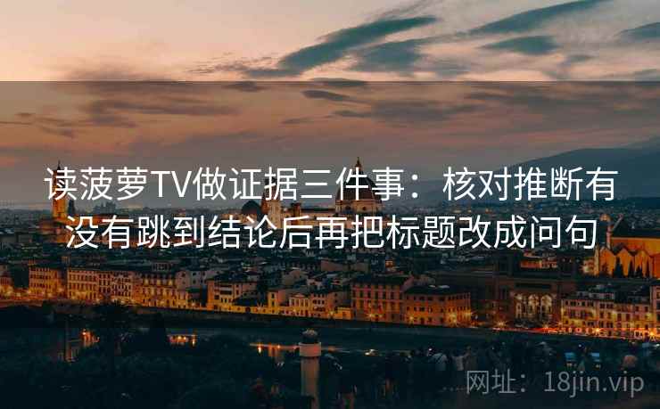 读菠萝TV做证据三件事：核对推断有没有跳到结论后再把标题改成问句