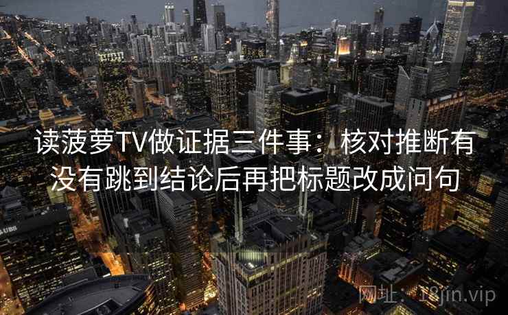 读菠萝TV做证据三件事:核对推断有没有跳到结论后再把标题改成问句