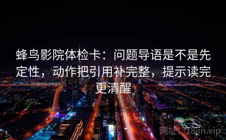 蜂鸟影院体检卡:问题导语是不是先定性,动作把引用补完整,提示读完更清醒