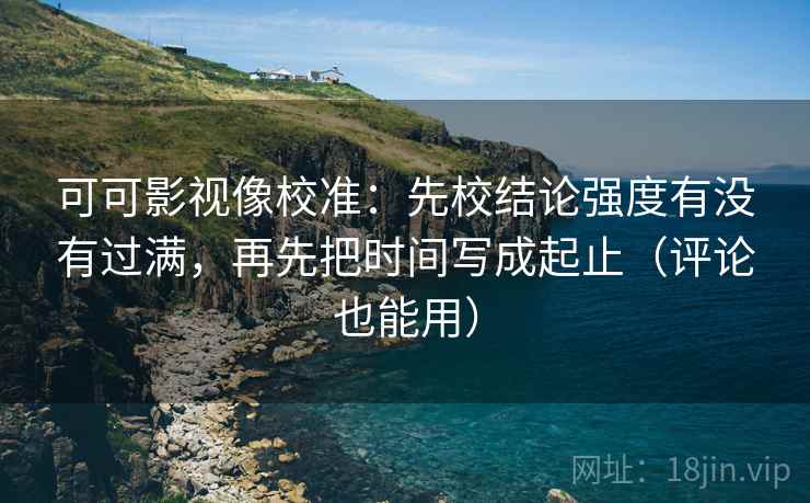 可可影视像校准:先校结论强度有没有过满,再先把时间写成起止(评论也能用)