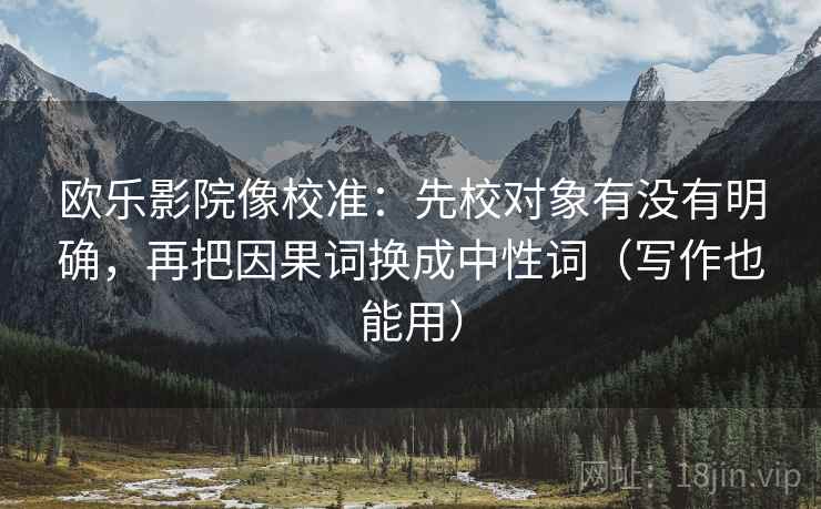 欧乐影院像校准:先校对象有没有明确,再把因果词换成中性词(写作也能用)