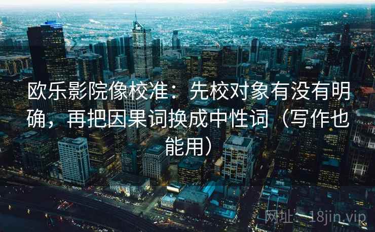 欧乐影院像校准：先校对象有没有明确，再把因果词换成中性词（写作也能用）