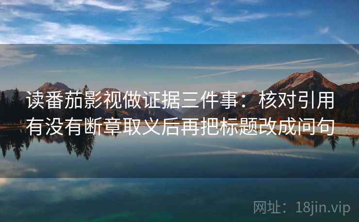 读番茄影视做证据三件事:核对引用有没有断章取义后再把标题改成问句
