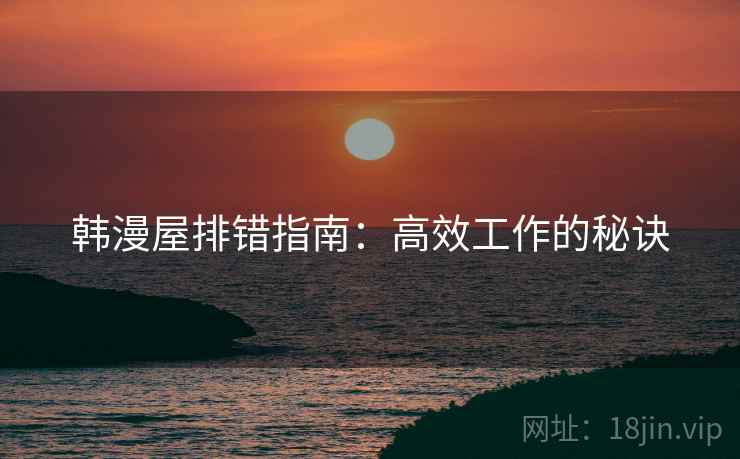 韩漫屋排错指南：高效工作的秘诀