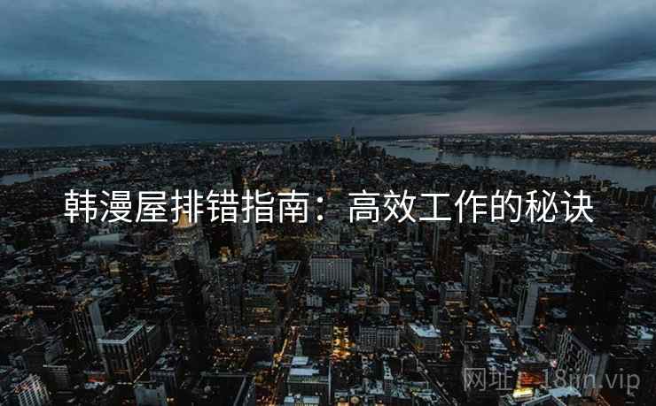 韩漫屋排错指南:高效工作的秘诀