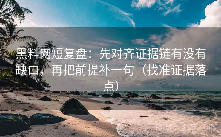 黑料网短复盘：先对齐证据链有没有缺口，再把前提补一句（找准证据落点）