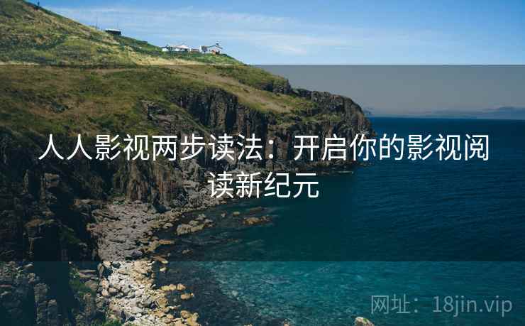 人人影视两步读法:开启你的影视阅读新纪元