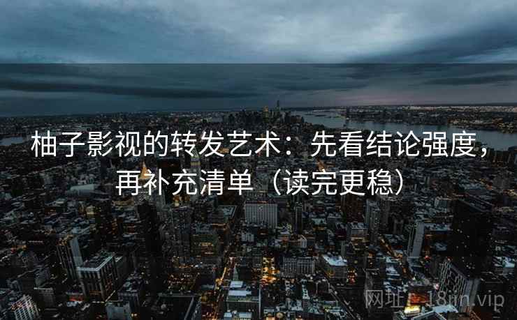 柚子影视的转发艺术：先看结论强度，再补充清单（读完更稳）