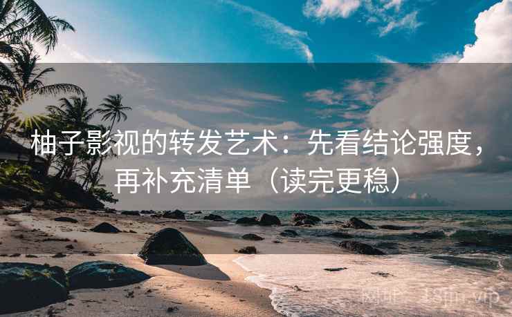 柚子影视的转发艺术:先看结论强度,再补充清单(读完更稳)