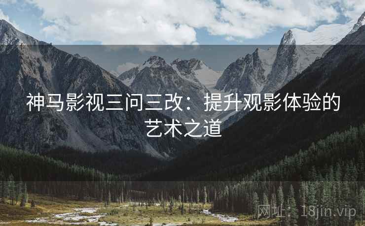 神马影视三问三改：提升观影体验的艺术之道
