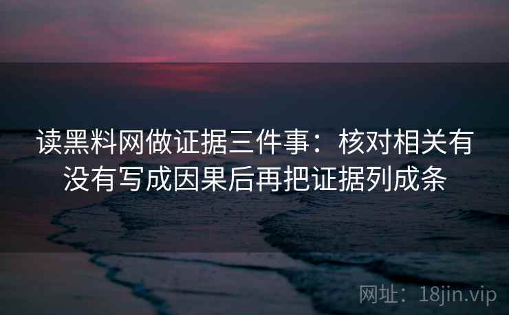 读黑料网做证据三件事：核对相关有没有写成因果后再把证据列成条